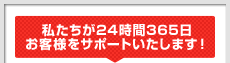 私たちが24時間365日お客様をサポートいたします！