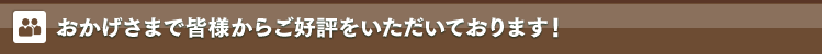 おかげさまで皆様からご好評をいただいております！